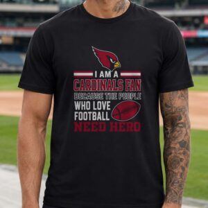 Arizona Cardinals I Am A Cardinals Fan People Who Love Football Need Hero T-Shirt