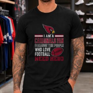 Arizona Cardinals I Am A Cardinals Fan People Who Love Football Need Hero T-Shirt