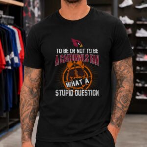 Arizona Cardinals To Be Or Not To Be A Fan What A Stupid Question Funny T-Shirt