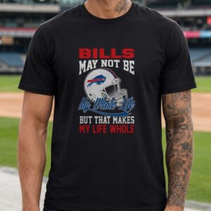 Bills May Not Be My Whole Life But That Makes My Life Whole Fan Buffalo Bills T-Shirt
