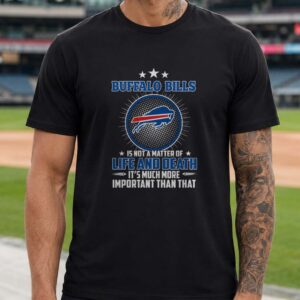 Buffalo Bills Is Not A Matter Of Life And Death It's Much More Important Than That Fan T-Shirt