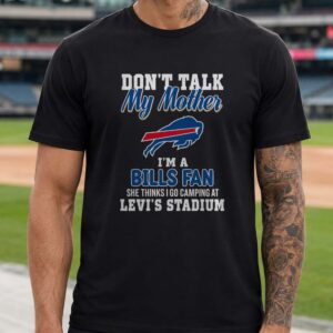 Don't Talk My Mother I'm A Bills Fan She Thinks I Go Camping At Levi's Stadium Funny Buffalo Bills T-Shirt