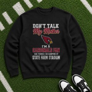 Don_t Talk My Mother I_m A Cardinals Fan She Thinks I Go Camping At State Farm Stadium T-Shirt