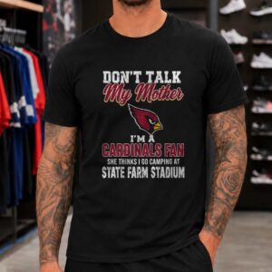 Don_t Talk My Mother I_m A Cardinals Fan She Thinks I Go Camping At State Farm Stadium T-Shirt