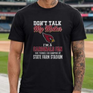Don_t Talk My Mother I_m A Cardinals Fan She Thinks I Go Camping At State Farm Stadium T-Shirt