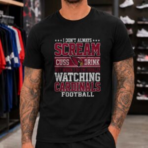I Don_t Always Scream Cuss Drink But When I Do I_m Watching Arizona Cardinals Football T-Shirt