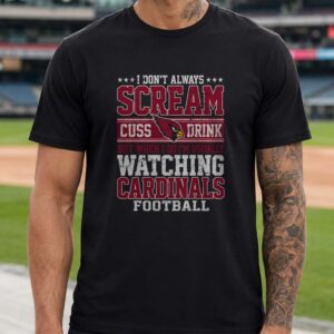 I Don_t Always Scream Cuss Drink But When I Do I_m Watching Arizona Cardinals Football T-Shirt