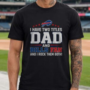 I Have Two Titles Dad And Bills Fan And I Rock Them Both Father's Day Buffalo Bills T-Shirt