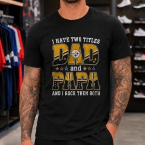 I Have Two Titles Dad And Papa Pittsburgh Steelers Shirt