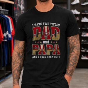 I Have Two Titles Dad And Papa San Francisco 49ers Shirt