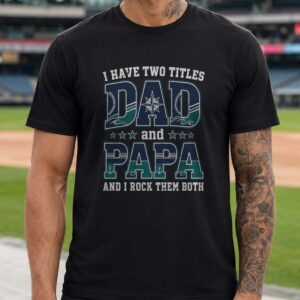 I Have Two Titles Dad And Papa Seattle Mariners Shirt