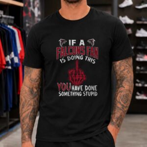 If A Falcons Fan Is Doing This You Have Done Something Stupid Atlanta Falcons Middle Finger T-Shirt