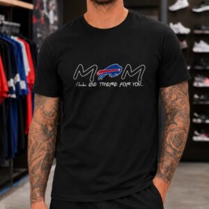 Mom I'll Be There For You Fan Buffalo Bills T-Shirt