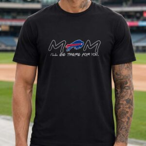 Mom I'll Be There For You Fan Buffalo Bills T-Shirt