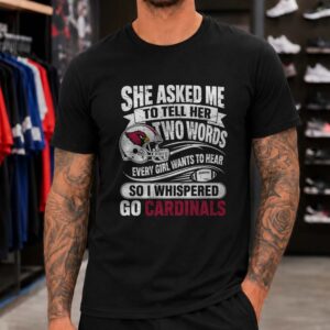 She Asked Me Two Words Every Girl Wants To Hear So I Whispered Go Cardinals Arizona Cardinals T-Shirt