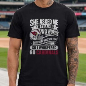She Asked Me Two Words Every Girl Wants To Hear So I Whispered Go Cardinals Arizona Cardinals T-Shirt