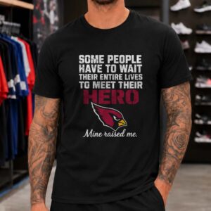 Some People Wait Their Entire Lives To Meet Their Hero Mine Raised Me Arizona Cardinals T-Shirt