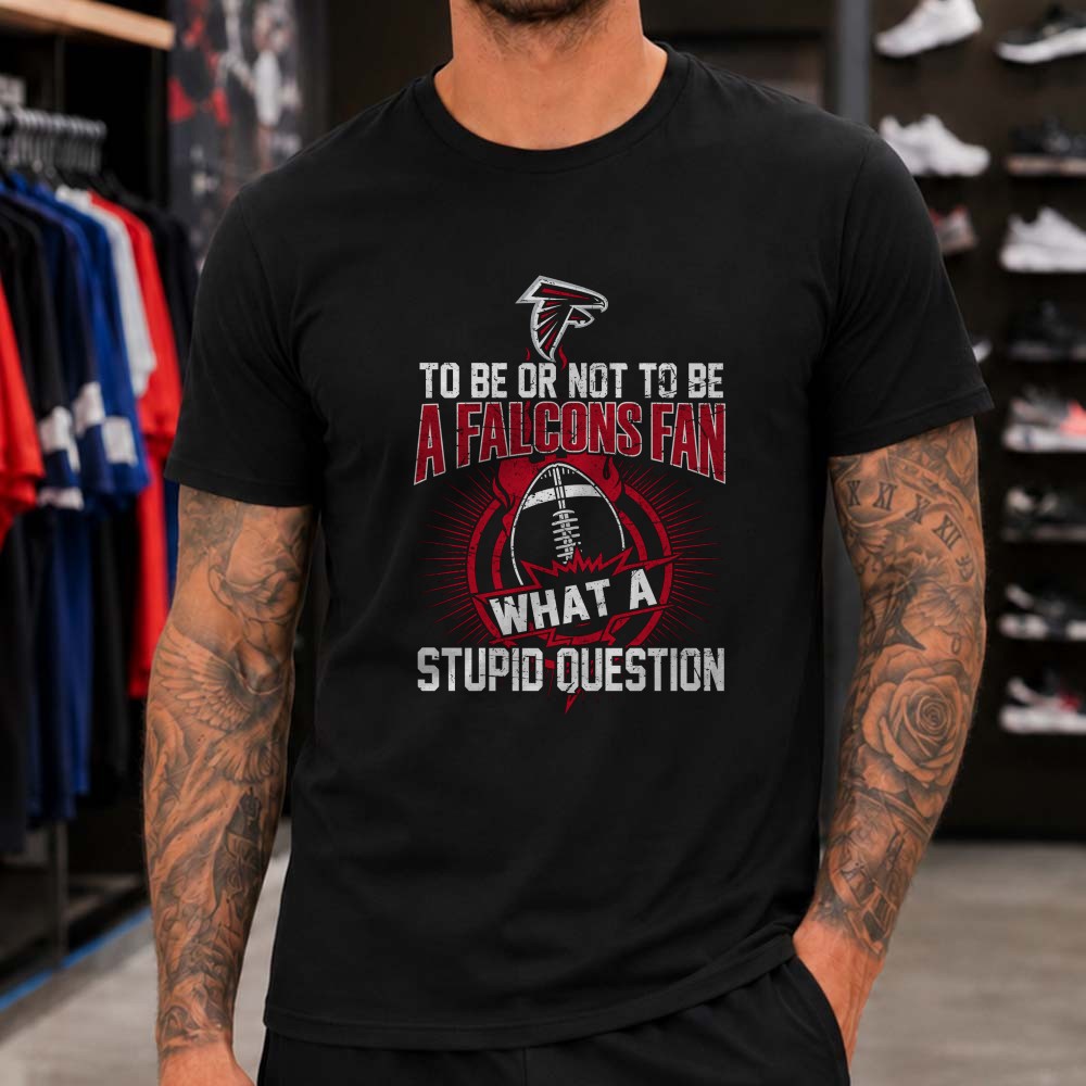 To Be Or Not To Be A Falcons Fan What A Stupid Question Atlanta Falcons NFL T-Shirt To Be Or Not To Be A Falcons Fan What A Stupid Question Atlanta Falcons NFL T-Shirt