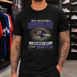 Until You Become A Ravens Fan You Don't Get How Badass We Are Die Hard Baltimore Ravens NFL T-Shirt