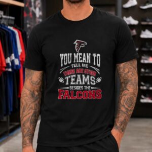 You Mean To Tell Me There Are Other Teams Besides The Atlanta Falcons Funny T-Shirt